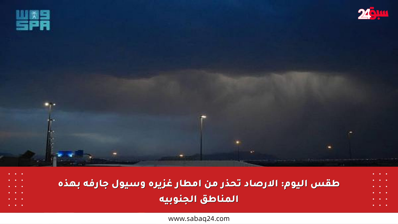 طقس اليوم: الأرصاد تحذر من أمطار غزيرة وسيول جارفة بهذه المناطق الجنوبية